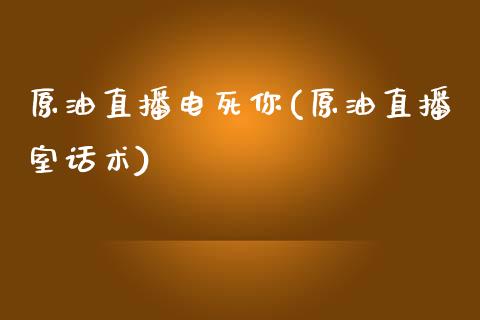 原油直播电死你(原油直播室话术)