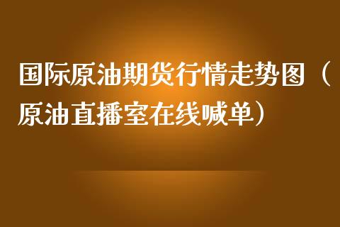 国际原油期货行情走势图（原油直播室在线喊单）