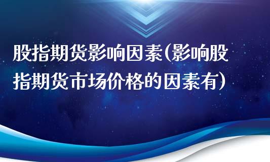 股指期货影响因素(影响股指期货市场价格的因素有)