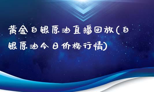 黄金白银原油直播回放(白银原油今日价格行情)