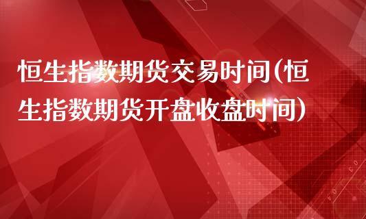 恒生指数期货交易时间(恒生指数期货开盘收盘时间)