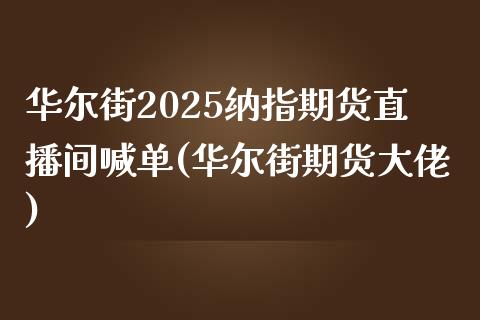 华尔街2025纳指期货直播间喊单(华尔街期货大佬)