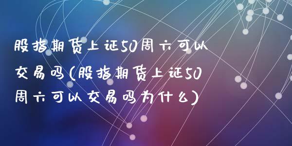 股指期货上证50周六可以交易吗(股指期货上证50周六可以交易吗为什么)