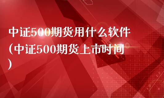 中证500期货用什么软件(中证500期货上市时间)