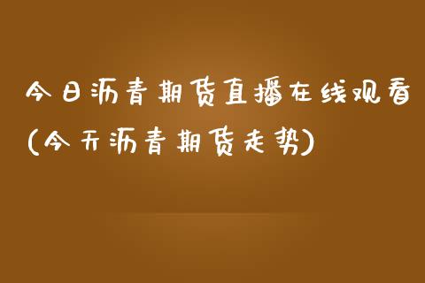 今日沥青期货直播在线观看(今天沥青期货走势)