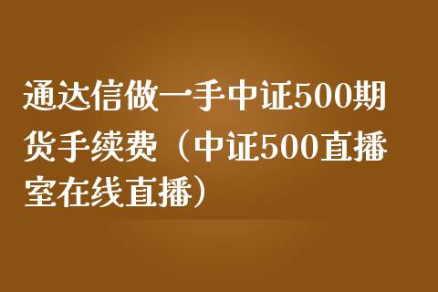 通达信做一手中证500期货手续费（中证500直播室在线直播）