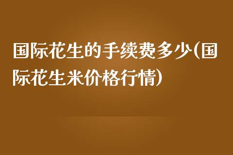 国际花生的手续费多少(国际花生米价格行情)