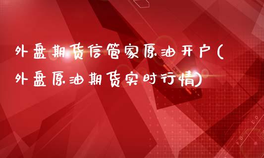 外盘期货信管家原油开户(外盘原油期货实时行情)