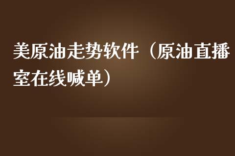 美原油走势软件（原油直播室在线喊单）