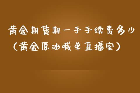 黄金期货期一手手续费多少（黄金原油喊单直播室）