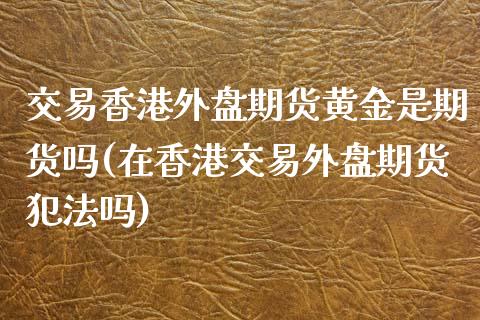 交易香港外盘期货黄金是期货吗(在香港交易外盘期货犯法吗)