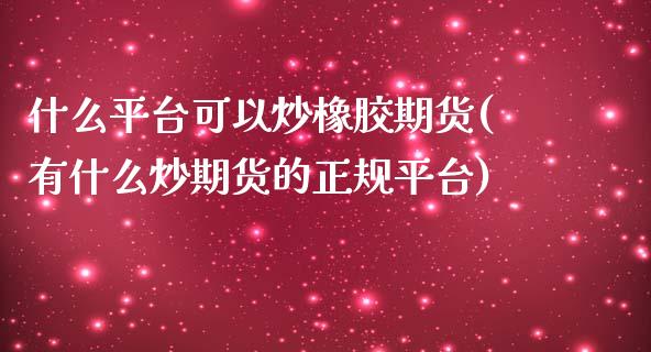 什么平台可以炒橡胶期货(有什么炒期货的正规平台)