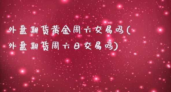 外盘期货黄金周六交易吗(外盘期货周六日交易吗)