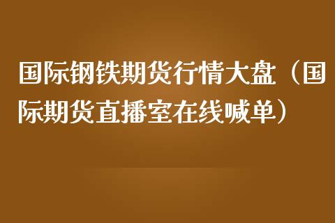 国际钢铁期货行情大盘（国际期货直播室在线喊单）