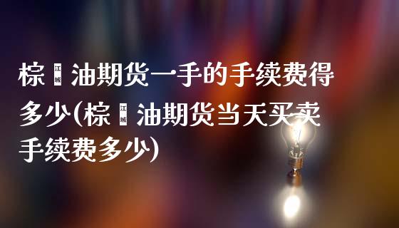 棕榈油期货一手的手续费得多少(棕榈油期货当天买卖手续费多少)