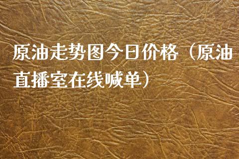 原油走势图今日价格（原油直播室在线喊单）