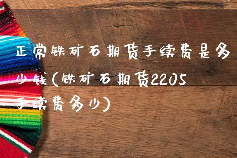 正常铁矿石期货手续费是多少钱(铁矿石期货2205手续费多少)