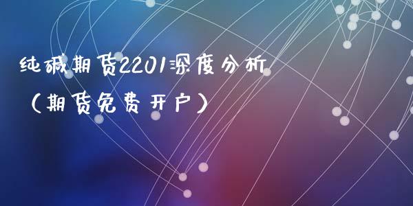 纯碱期货2201深度分析（期货免费开户）