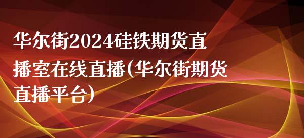 华尔街2024硅铁期货直播室在线直播(华尔街期货直播平台)