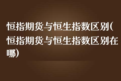 恒指期货与恒生指数区别(恒指期货与恒生指数区别在哪)