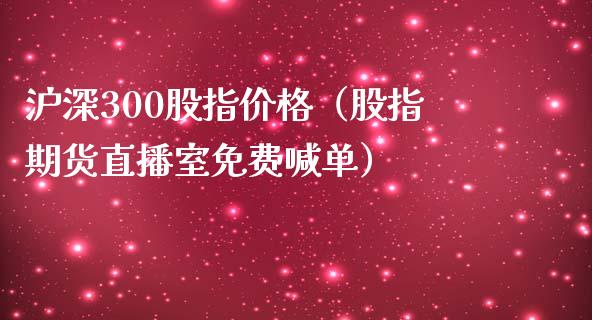 沪深300股指价格（股指期货直播室免费喊单）