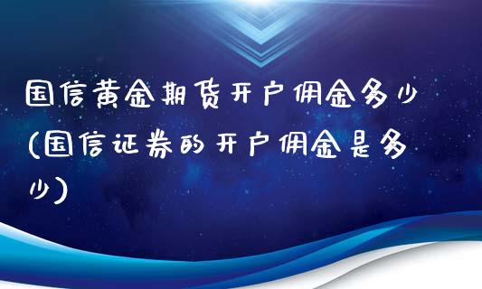 国信黄金期货开户佣金多少(国信证券的开户佣金是多少)