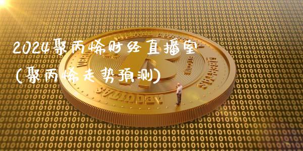 2024聚丙烯财经直播室(聚丙烯走势预测)