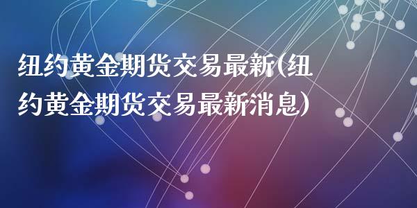 纽约黄金期货交易最新(纽约黄金期货交易最新消息)