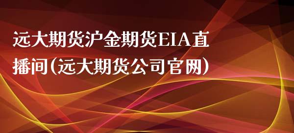 远大期货沪金期货EIA直播间(远大期货公司官网)