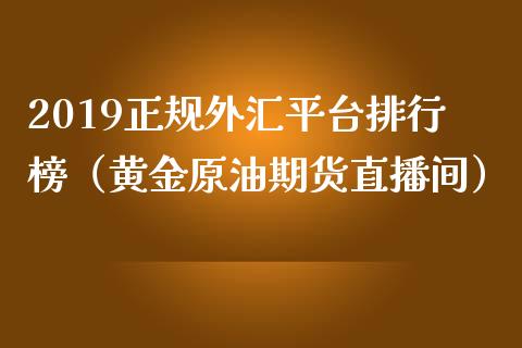 2019正规外汇平台排行榜（黄金原油期货直播间）