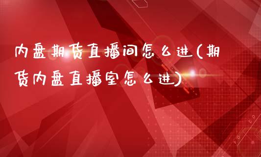 内盘期货直播间怎么进(期货内盘直播室怎么进)