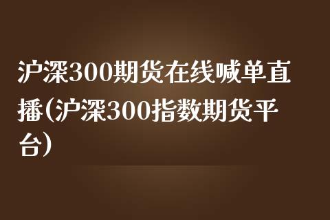 沪深300期货在线喊单直播(沪深300指数期货平台)