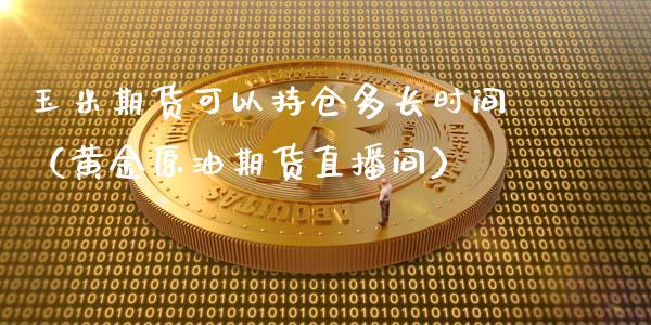 玉米期货可以持仓多长时间（黄金原油期货直播间）