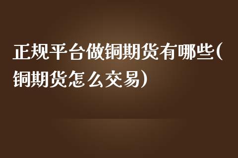 正规平台做铜期货有哪些(铜期货怎么交易)