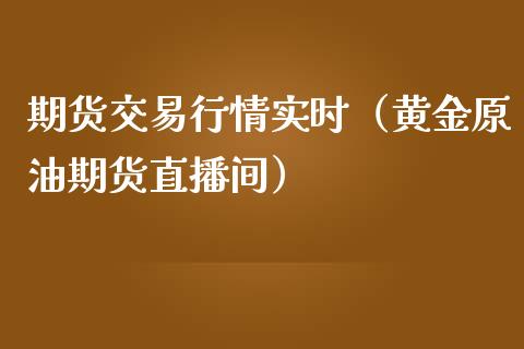 期货交易行情实时（黄金原油期货直播间）