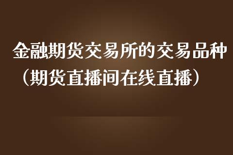 金融期货交易所的交易品种（期货直播间在线直播）