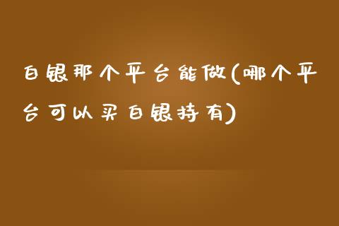 白银那个平台能做(哪个平台可以买白银持有)