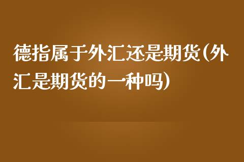 德指属于外汇还是期货(外汇是期货的一种吗)