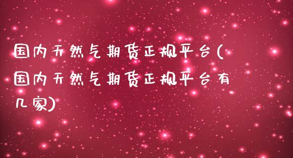 国内天然气期货正规平台(国内天然气期货正规平台有几家)