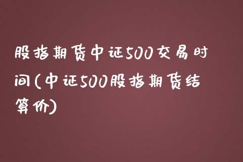 股指期货中证500交易时间(中证500股指期货结算价)