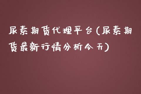 尿素期货代理平台(尿素期货最新行情分析今天)