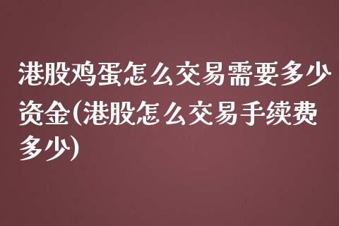 港股鸡蛋怎么交易需要多少资金(港股怎么交易手续费多少)