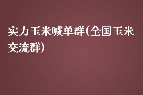 实力玉米喊单群(全国玉米交流群)