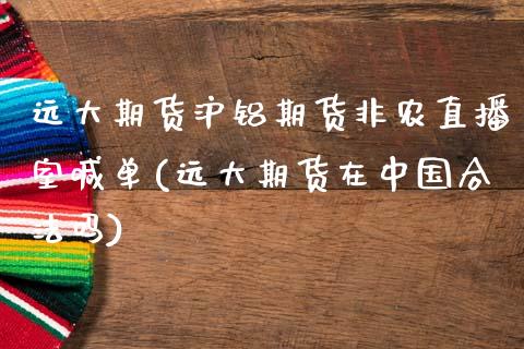 远大期货沪铝期货非农直播室喊单(远大期货在中国合法吗)