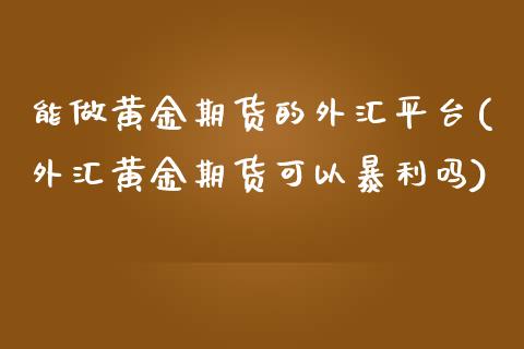 能做黄金期货的外汇平台(外汇黄金期货可以暴利吗)