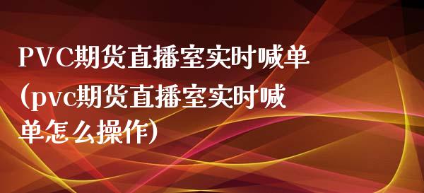 PVC期货直播室实时喊单(pvc期货直播室实时喊单怎么操作)