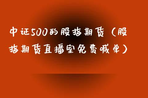 中证500的股指期货（股指期货直播室免费喊单）