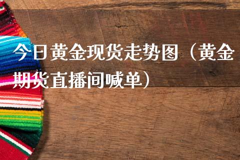 今日黄金现货走势图（黄金期货直播间喊单）