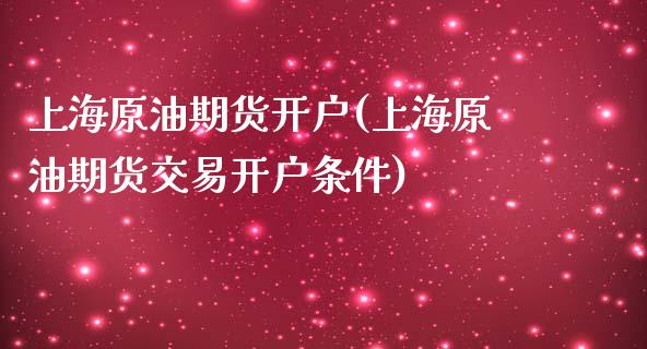 上海原油期货开户(上海原油期货交易开户条件)