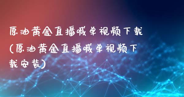 原油黄金直播喊单视频下载(原油黄金直播喊单视频下载安装)